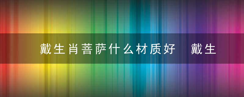 戴生肖菩萨什么材质好 戴生肖菩萨哪些材质好